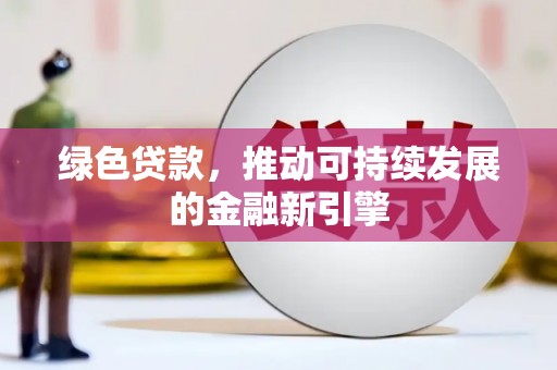 佛冈绿色贷款，推动可持续发展的金融新引擎