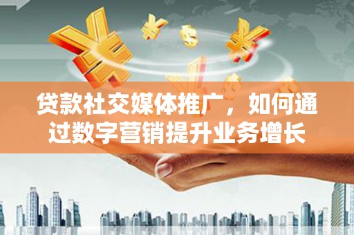 佛冈贷款社交媒体推广，如何通过数字营销提升业务增长