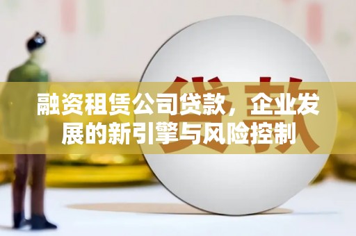 佛冈融资租赁公司贷款，企业发展的新引擎与风险控制