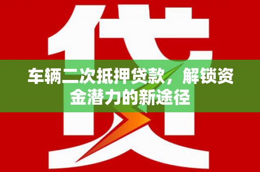 佛冈车辆二次抵押贷款，解锁资金潜力的新途径