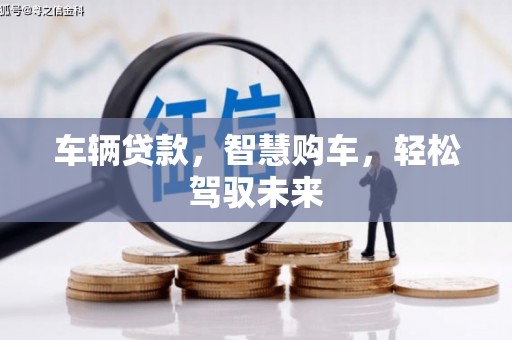 佛冈车辆贷款，智慧购车，轻松驾驭未来