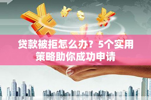 佛冈贷款被拒怎么办？5个实用策略助你成功申请