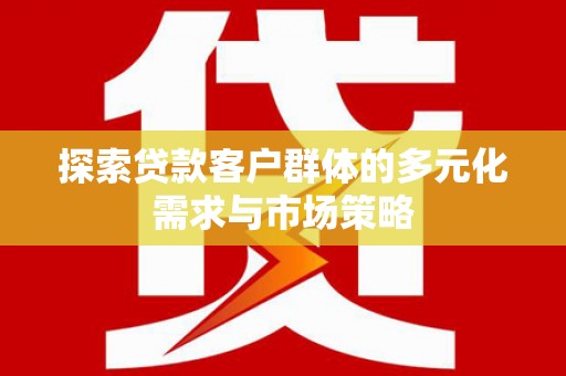 佛冈探索贷款客户群体的多元化需求与市场策略