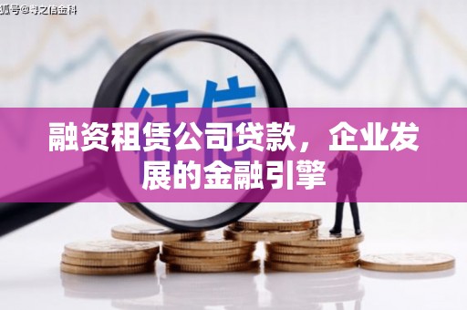 佛冈融资租赁公司贷款，企业发展的金融引擎