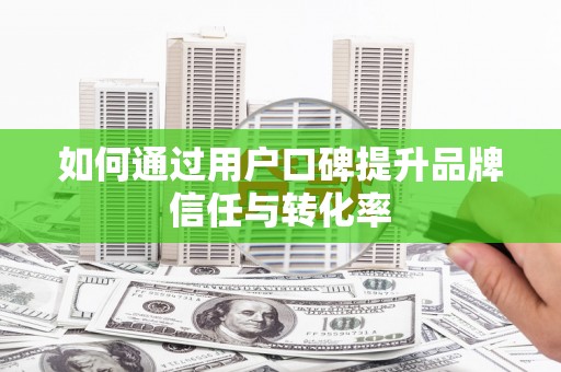 佛冈如何通过用户口碑提升品牌信任与转化率