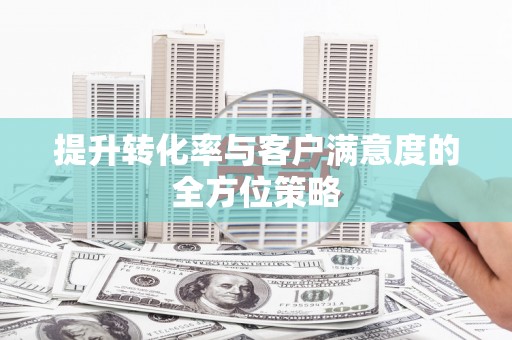 佛冈提升转化率与客户满意度的全方位策略